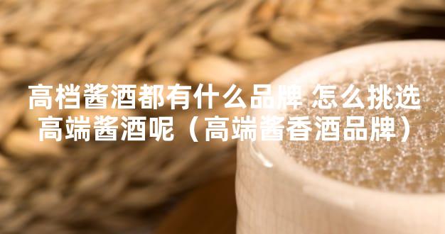 高档酱酒都有什么品牌 怎么挑选高端酱酒呢（高端酱香酒品牌）